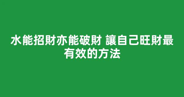 水能招財亦能破財 讓自己旺財最有效的方法